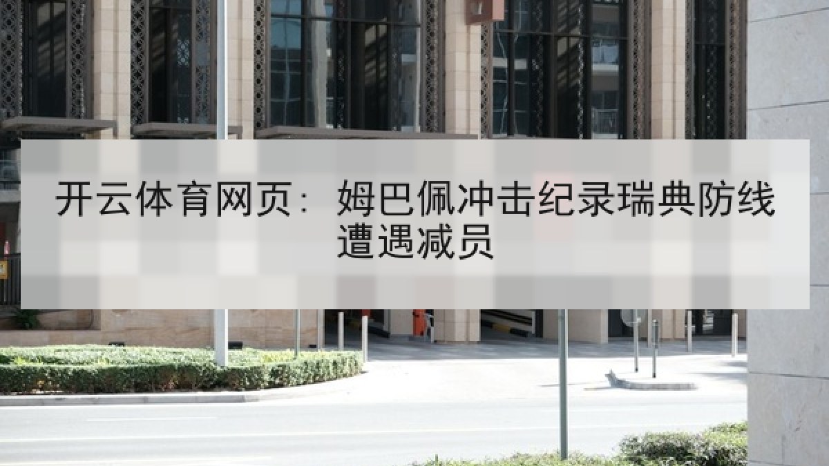 开云体育网页: 姆巴佩冲击纪录瑞典防线遭遇减员 开云体育网页: 姆巴佩冲击纪录瑞典防线遭遇减员