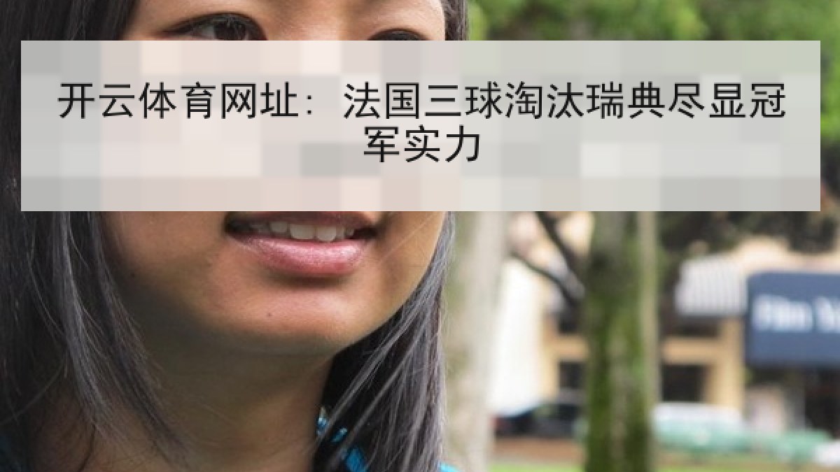 开云体育网址: 法国三球淘汰瑞典尽显冠军实力 开云体育网址: 法国三球淘汰瑞典尽显冠军实力