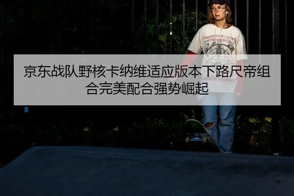 京东战队野核卡纳维适应版本下路尺帝组合完美配合强势崛起
