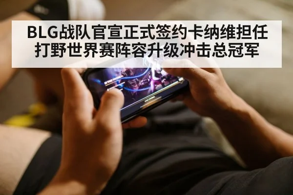 BLG战队官宣正式签约卡纳维担任打野世界赛阵容升级冲击总冠军