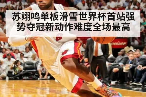 苏翊鸣单板滑雪世界杯首站强势夺冠新动作难度全场最高