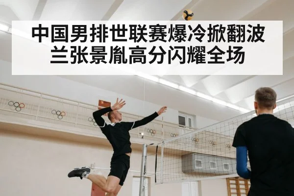 中国男排世联赛爆冷掀翻波兰张景胤高分闪耀全场