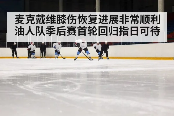 麦克戴维膝伤恢复进展非常顺利 油人队季后赛首轮回归指日可待