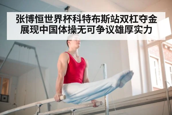 张博恒世界杯科特布斯站双杠夺金展现中国体操无可争议雄厚实力