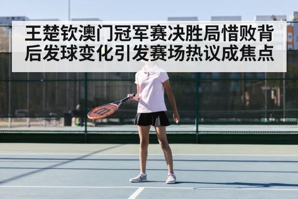 王楚钦澳门冠军赛决胜局惜败背后发球变化引发赛场热议成焦点