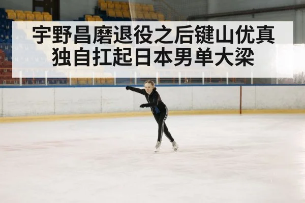 宇野昌磨退役之后键山优真独自扛起日本男单大梁