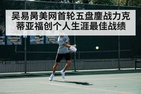 吴易昺美网首轮五盘鏖战力克蒂亚福创个人生涯最佳战绩