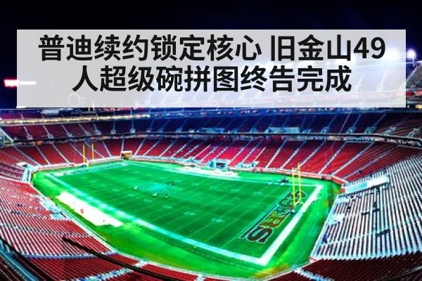普迪续约锁定核心 旧金山49人超级碗拼图终告完成